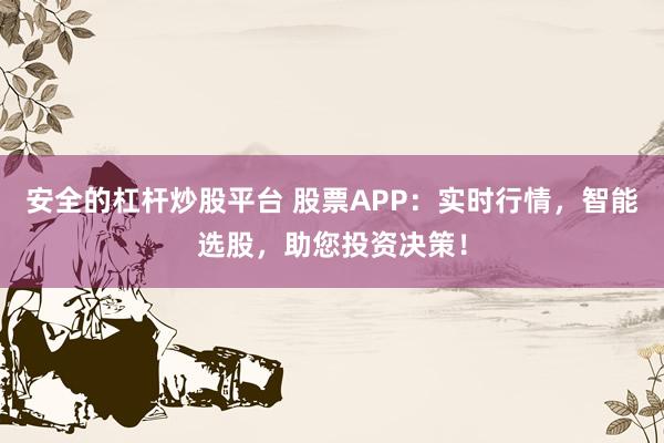 安全的杠杆炒股平台 股票APP：实时行情，智能选股，助您投资决策！