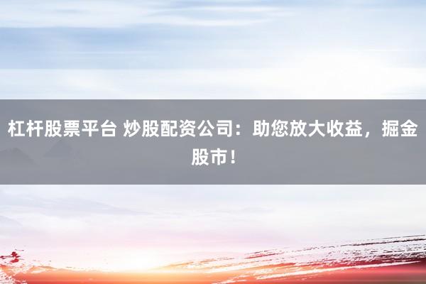 杠杆股票平台 炒股配资公司：助您放大收益，掘金股市！