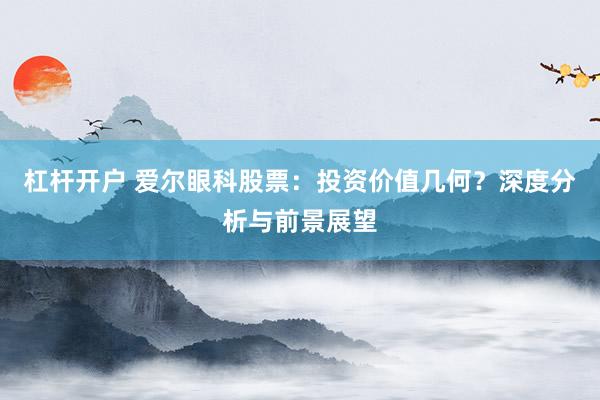 杠杆开户 爱尔眼科股票：投资价值几何？深度分析与前景展望