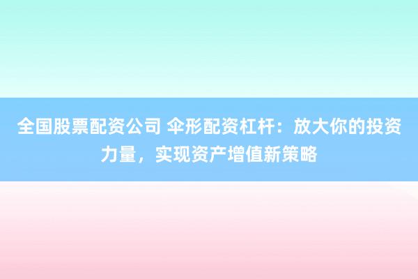 全国股票配资公司 伞形配资杠杆：放大你的投资力量，实现资产增值新策略