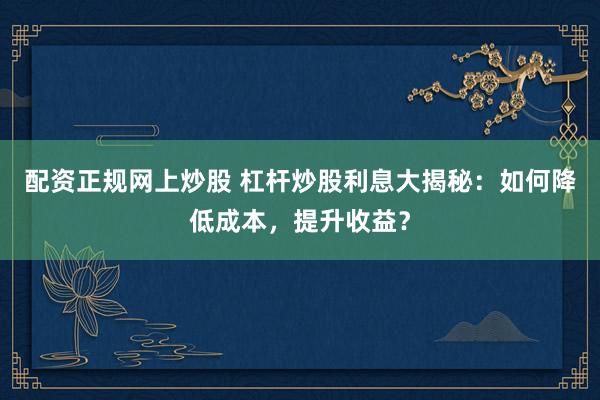 配资正规网上炒股 杠杆炒股利息大揭秘：如何降低成本，提升收益？
