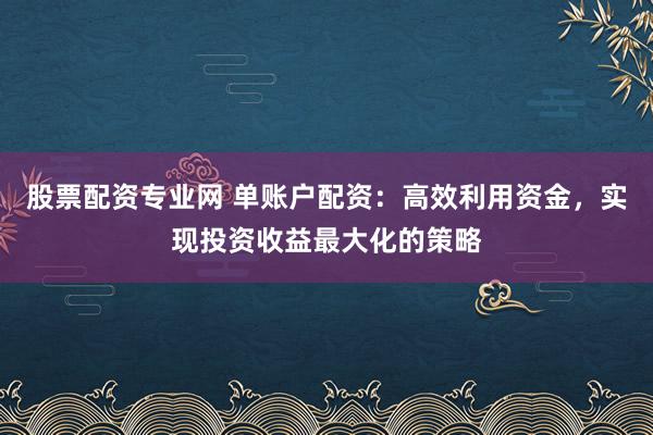 股票配资专业网 单账户配资：高效利用资金，实现投资收益最大化的策略