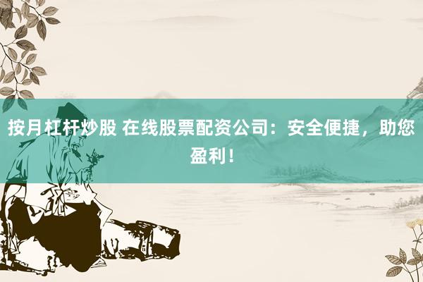 按月杠杆炒股 在线股票配资公司：安全便捷，助您盈利！