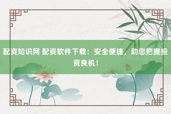 配资知识网 配资软件下载：安全便捷，助您把握投资良机！
