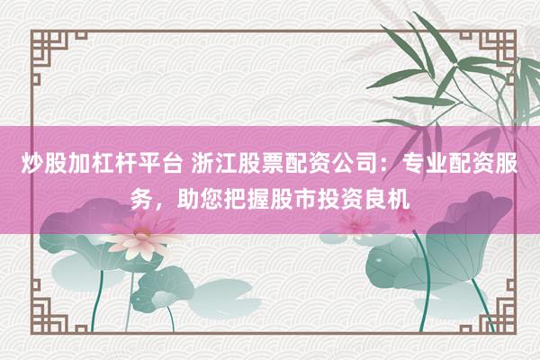 炒股加杠杆平台 浙江股票配资公司：专业配资服务，助您把握股市投资良机