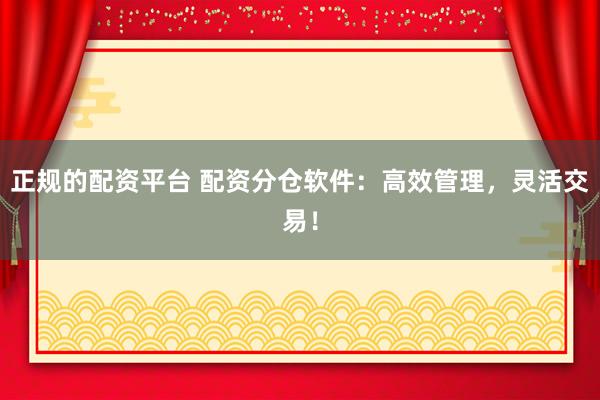 正规的配资平台 配资分仓软件：高效管理，灵活交易！