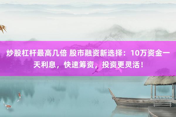 炒股杠杆最高几倍 股市融资新选择：10万资金一天利息，快速筹资，投资更灵活！