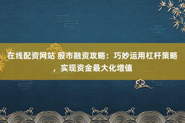 在线配资网站 股市融资攻略：巧妙运用杠杆策略，实现资金最大化增值