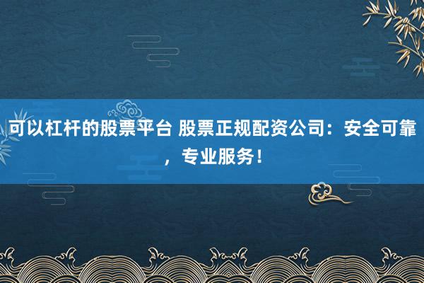 可以杠杆的股票平台 股票正规配资公司：安全可靠，专业服务！
