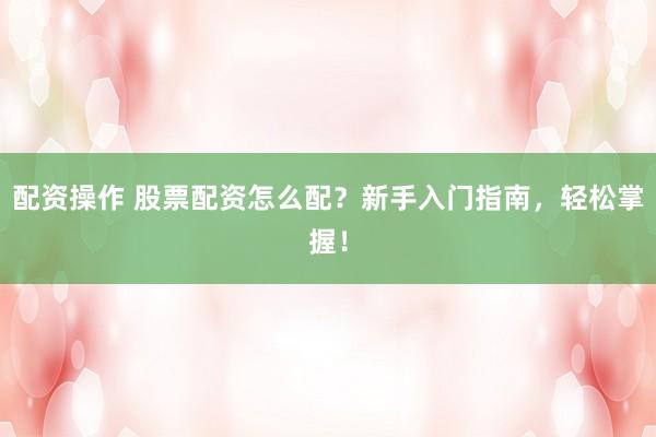 配资操作 股票配资怎么配？新手入门指南，轻松掌握！