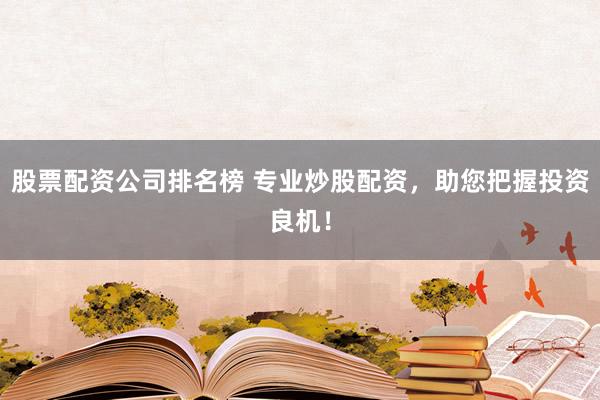 股票配资公司排名榜 专业炒股配资，助您把握投资良机！