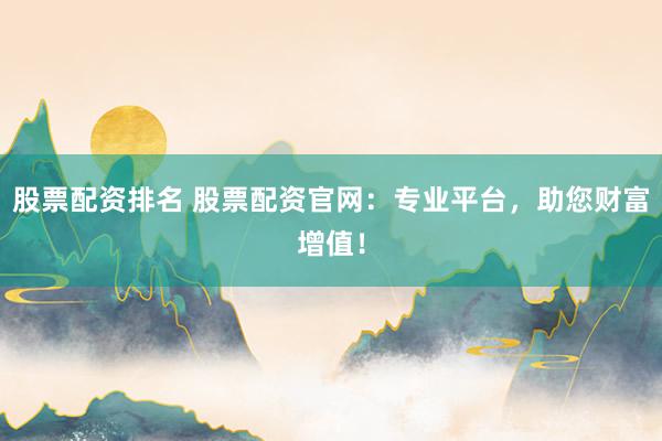 股票配资排名 股票配资官网：专业平台，助您财富增值！