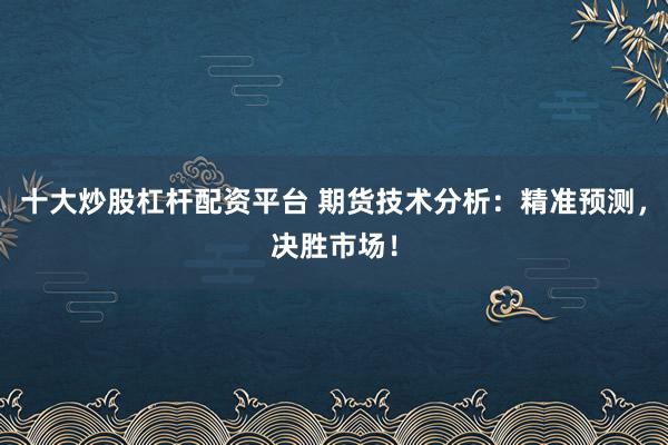 十大炒股杠杆配资平台 期货技术分析：精准预测，决胜市场！