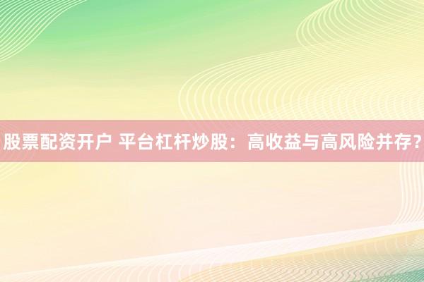 股票配资开户 平台杠杆炒股：高收益与高风险并存？