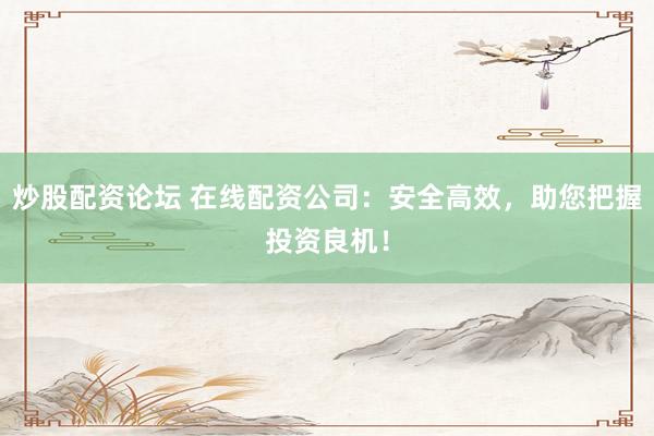 炒股配资论坛 在线配资公司：安全高效，助您把握投资良机！