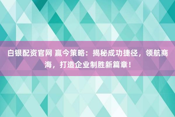 白银配资官网 赢今策略：揭秘成功捷径，领航商海，打造企业制胜新篇章！