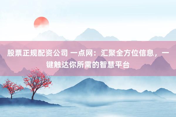 股票正规配资公司 一点网：汇聚全方位信息，一键触达你所需的智慧平台