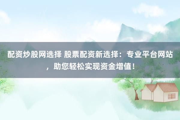 配资炒股网选择 股票配资新选择：专业平台网站，助您轻松实现资金增值！