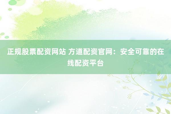 正规股票配资网站 方道配资官网：安全可靠的在线配资平台