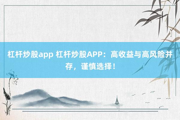 杠杆炒股app 杠杆炒股APP：高收益与高风险并存，谨慎选择！