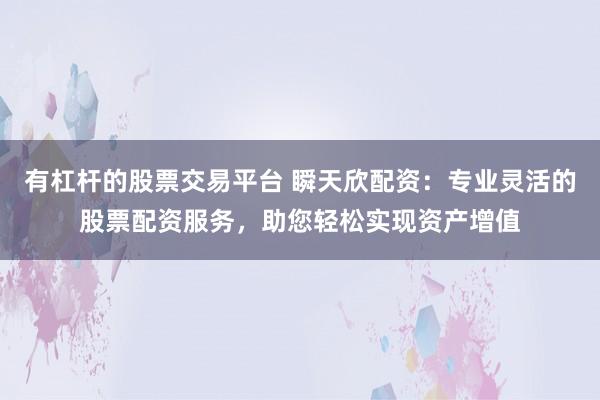 有杠杆的股票交易平台 瞬天欣配资：专业灵活的股票配资服务，助您轻松实现资产增值