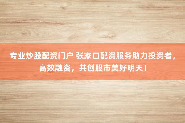 专业炒股配资门户 张家口配资服务助力投资者，高效融资，共创股市美好明天！