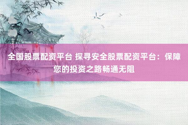 全国股票配资平台 探寻安全股票配资平台：保障您的投资之路畅通无阻