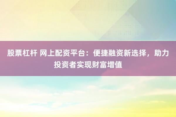 股票杠杆 网上配资平台：便捷融资新选择，助力投资者实现财富增值