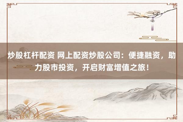 炒股杠杆配资 网上配资炒股公司：便捷融资，助力股市投资，开启财富增值之旅！