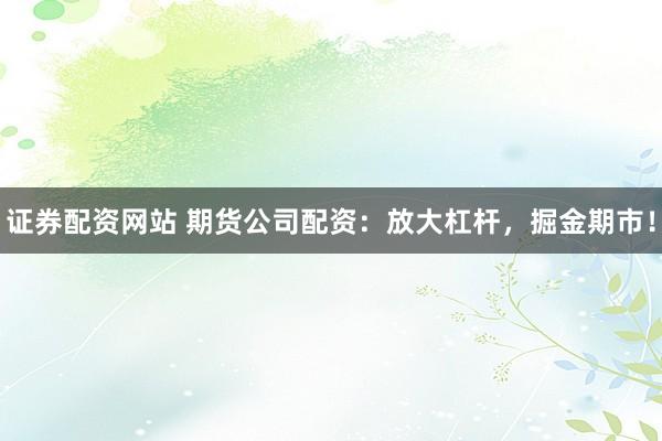 证券配资网站 期货公司配资：放大杠杆，掘金期市！