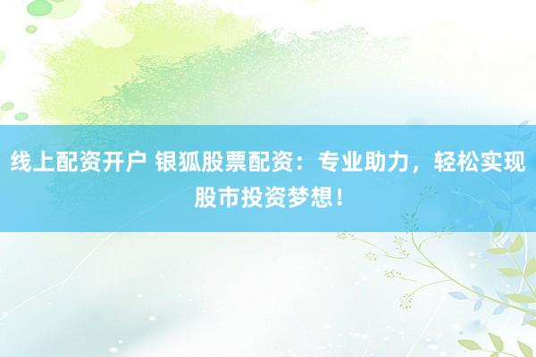 线上配资开户 银狐股票配资：专业助力，轻松实现股市投资梦想！