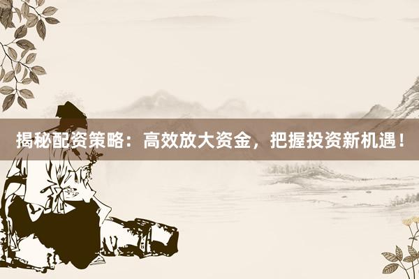 揭秘配资策略：高效放大资金，把握投资新机遇！
