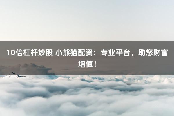 10倍杠杆炒股 小熊猫配资：专业平台，助您财富增值！