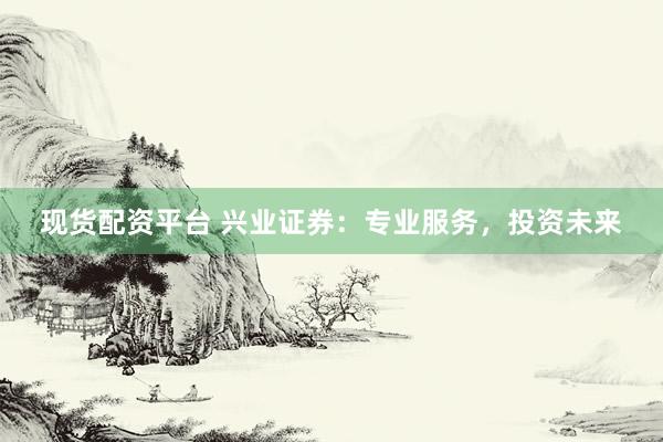 现货配资平台 兴业证券：专业服务，投资未来