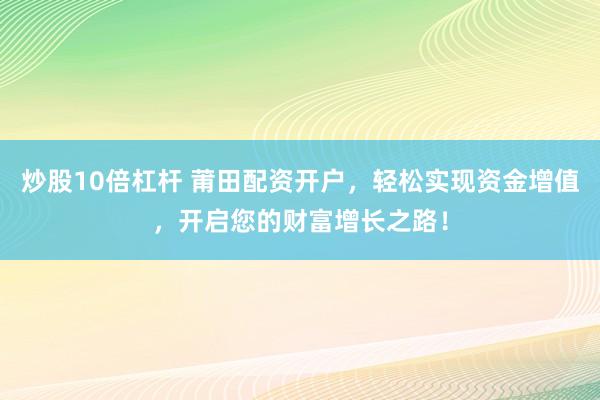 炒股10倍杠杆 莆田配资开户，轻松实现资金增值，开启您的财富增长之路！