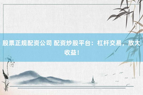 股票正规配资公司 配资炒股平台：杠杆交易，放大收益！