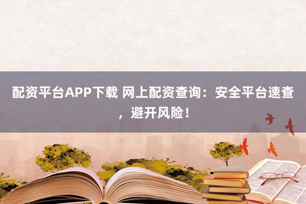 配资平台APP下载 网上配资查询：安全平台速查，避开风险！