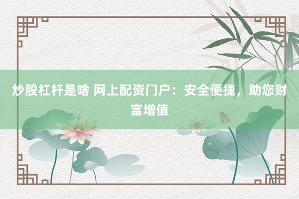 炒股杠杆是啥 网上配资门户：安全便捷，助您财富增值