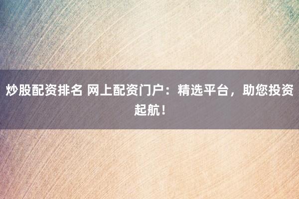 炒股配资排名 网上配资门户：精选平台，助您投资起航！