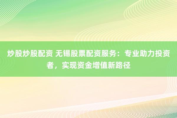 炒股炒股配资 无锡股票配资服务：专业助力投资者，实现资金增值新路径