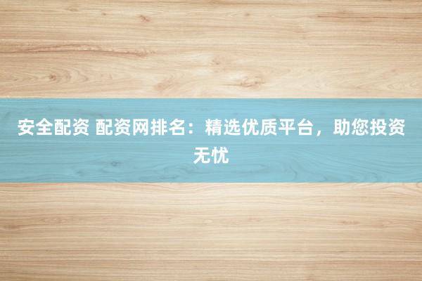 安全配资 配资网排名：精选优质平台，助您投资无忧