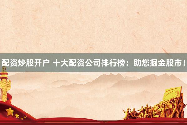 配资炒股开户 十大配资公司排行榜：助您掘金股市！