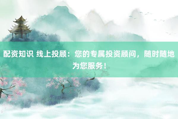 配资知识 线上投顾：您的专属投资顾问，随时随地为您服务！