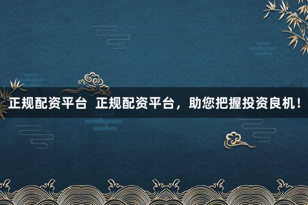 正规配资平台  正规配资平台，助您把握投资良机！