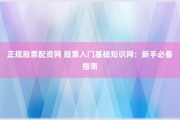 正规股票配资网 股票入门基础知识网：新手必备指南