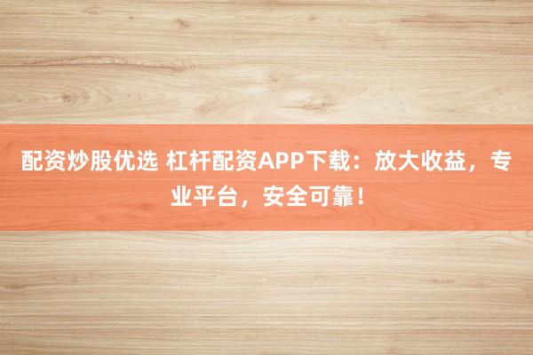 配资炒股优选 杠杆配资APP下载：放大收益，专业平台，安全可靠！
