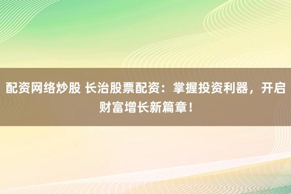 配资网络炒股 长治股票配资：掌握投资利器，开启财富增长新篇章！