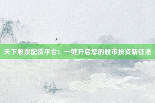 天下股票配资平台：一键开启您的股市投资新征途
