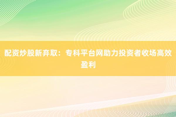 配资炒股新弃取：专科平台网助力投资者收场高效盈利