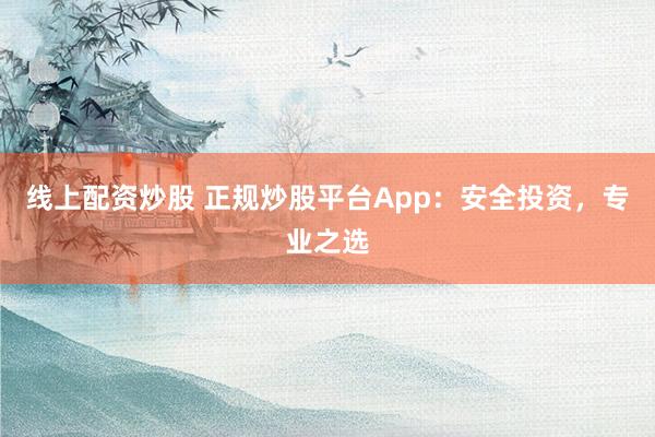 线上配资炒股 正规炒股平台App：安全投资，专业之选